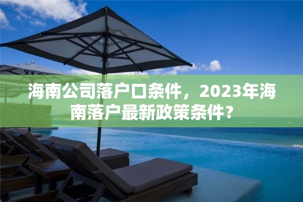 海南公司落户口条件，2023年海南落户最新政策条件？