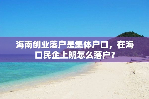 海南创业落户是集体户口，在海口民企上班怎么落户？