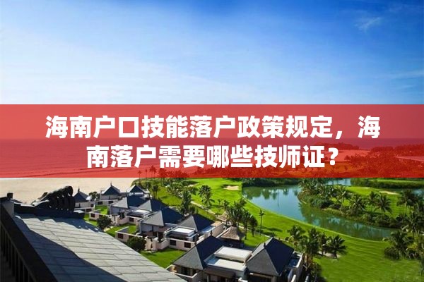 海南户口技能落户政策规定，海南落户需要哪些技师证？