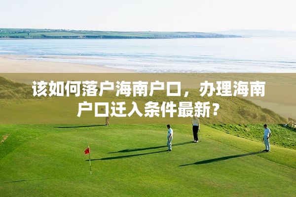 该如何落户海南户口，办理海南户口迁入条件最新？