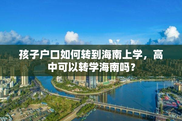 孩子户口如何转到海南上学，高中可以转学海南吗？