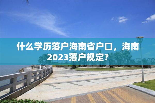 什么学历落户海南省户口，海南2023落户规定？