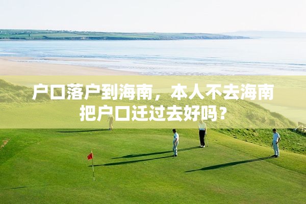 户口落户到海南，本人不去海南把户口迁过去好吗？