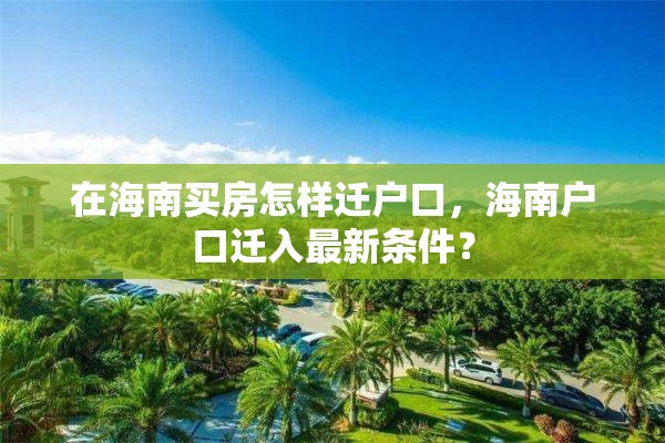 在海南买房怎样迁户口，海南户口迁入最新条件？