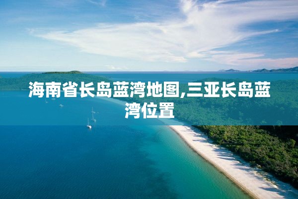 海南省长岛蓝湾地图,三亚长岛蓝湾位置