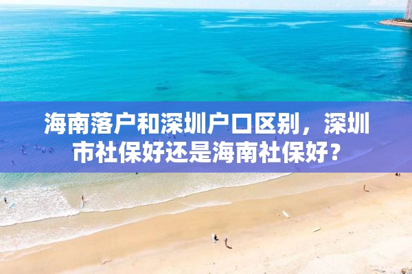 海南落户和深圳户口区别，深圳市社保好还是海南社保好？