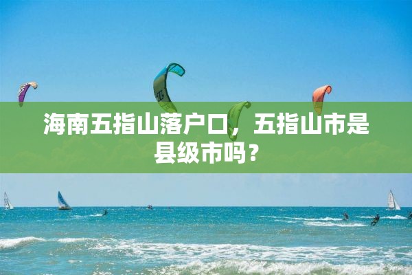 海南五指山落户口，五指山市是县级市吗？