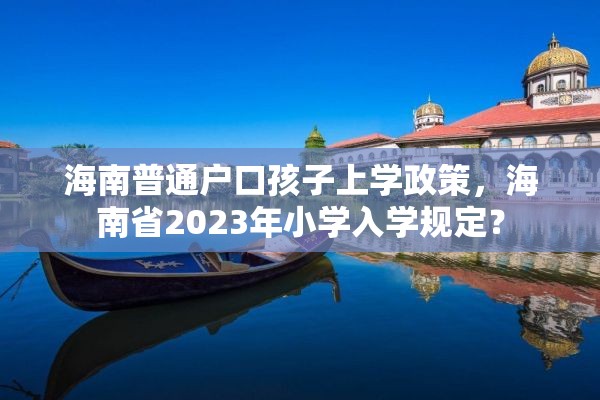 海南普通户口孩子上学政策，海南省2023年小学入学规定？