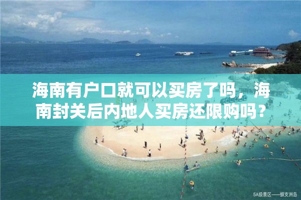 海南有户口就可以买房了吗，海南封关后内地人买房还限购吗？