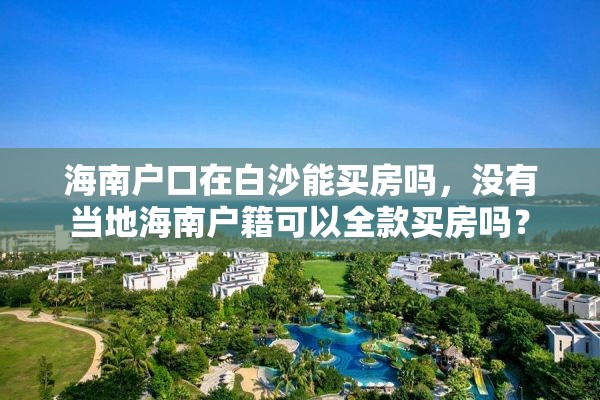 海南户口在白沙能买房吗，没有当地海南户籍可以全款买房吗？