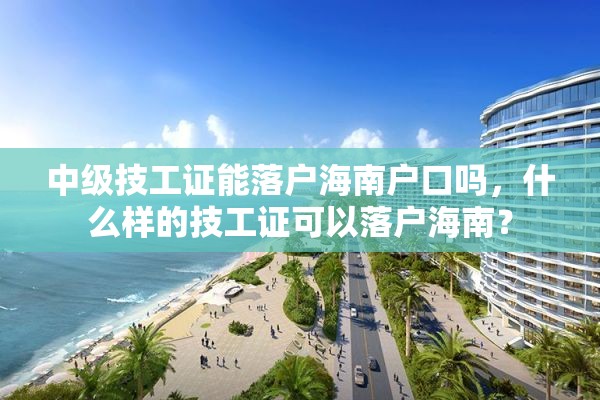 中级技工证能落户海南户口吗，什么样的技工证可以落户海南？