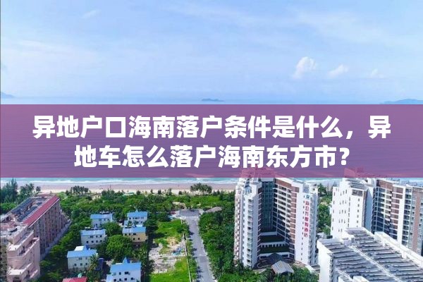 异地户口海南落户条件是什么，异地车怎么落户海南东方市？