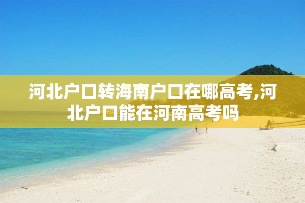 河北户口转海南户口在哪高考,河北户口能在河南高考吗