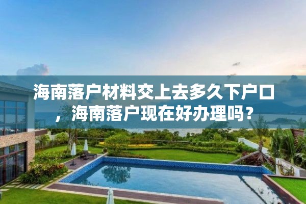 海南落户材料交上去多久下户口，海南落户现在好办理吗？