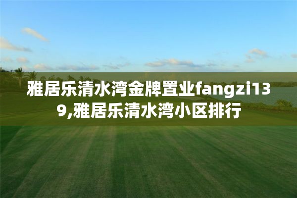 雅居乐清水湾金牌置业fangzi139,雅居乐清水湾小区排行