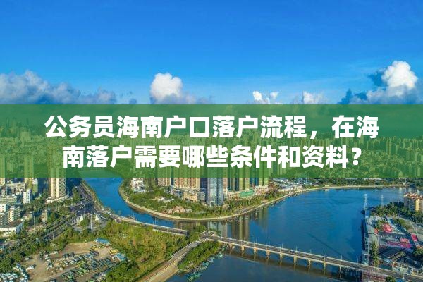 公务员海南户口落户流程，在海南落户需要哪些条件和资料？