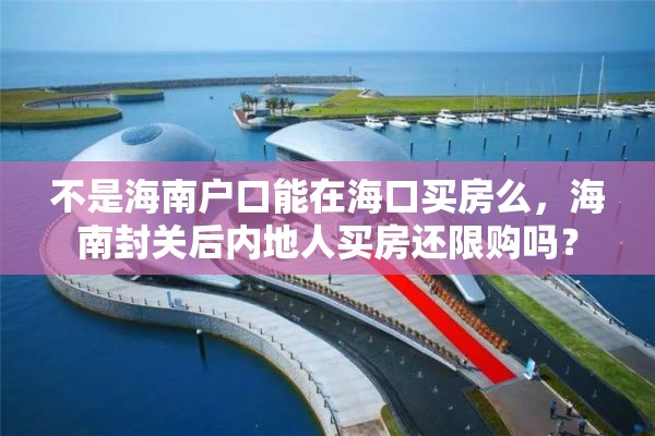 不是海南户口能在海口买房么，海南封关后内地人买房还限购吗？