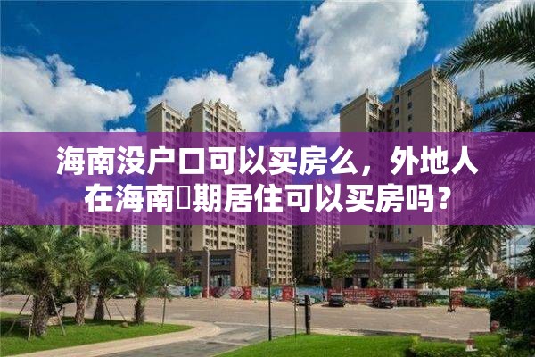 海南没户口可以买房么，外地人在海南長期居住可以买房吗？