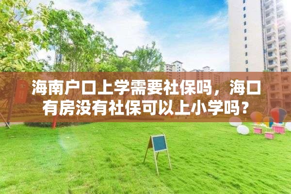 海南户口上学需要社保吗，海口有房没有社保可以上小学吗？