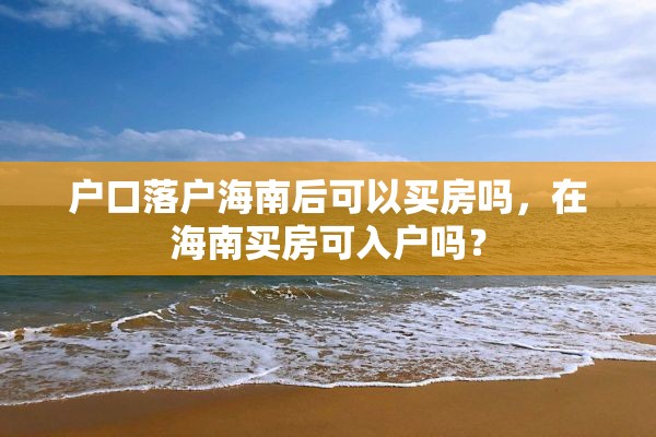 户口落户海南后可以买房吗，在海南买房可入户吗？