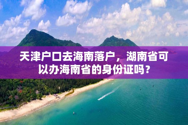 天津户口去海南落户，湖南省可以办海南省的身份证吗？