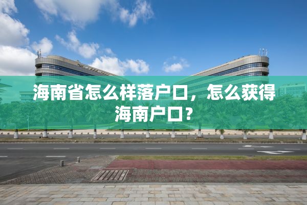 海南省怎么样落户口，怎么获得海南户口？