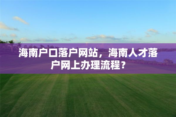 海南户口落户网站，海南人才落户网上办理流程？