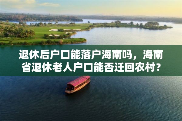 退休后户口能落户海南吗，海南省退休老人户口能否迁回农村？