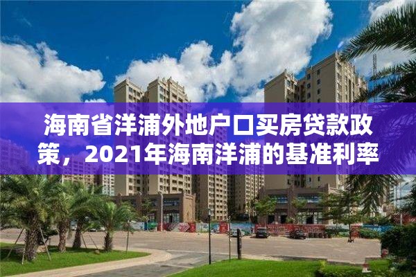 海南省洋浦外地户口买房贷款政策，2021年海南洋浦的基准利率是多少？