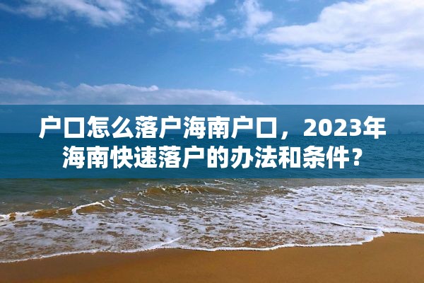 户口怎么落户海南户口，2023年海南快速落户的办法和条件？