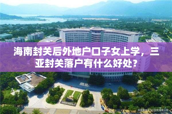 海南封关后外地户口子女上学，三亚封关落户有什么好处？