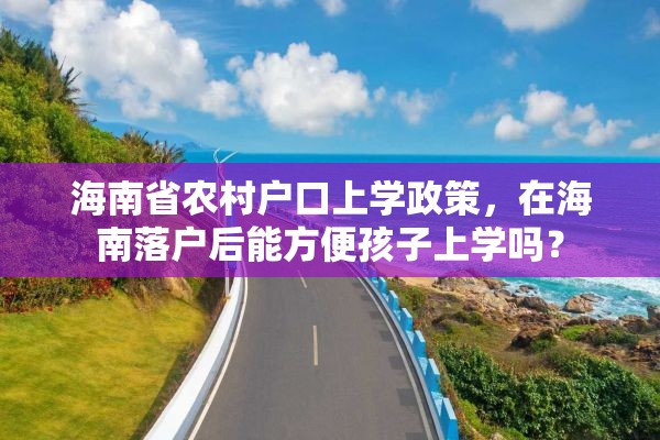 海南省农村户口上学政策，在海南落户后能方便孩子上学吗？