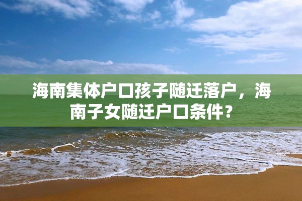 海南集体户口孩子随迁落户，海南子女随迁户口条件？