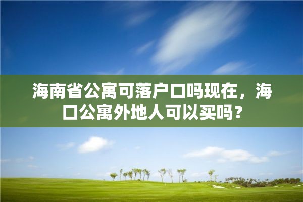 海南省公寓可落户口吗现在，海口公寓外地人可以买吗？