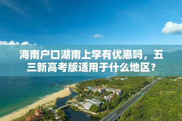 海南户口湖南上学有优惠吗，五三新高考版适用于什么地区？