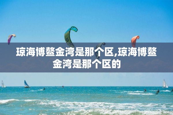 琼海博鳌金湾是那个区,琼海博鳌金湾是那个区的