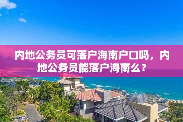 内地公务员可落户海南户口吗，内地公务员能落户海南么？