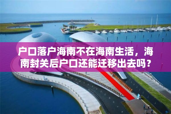 户口落户海南不在海南生活，海南封关后户口还能迁移出去吗？