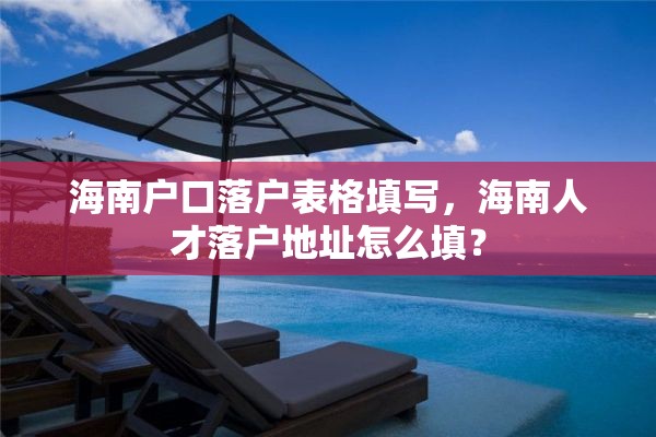 海南户口落户表格填写，海南人才落户地址怎么填？