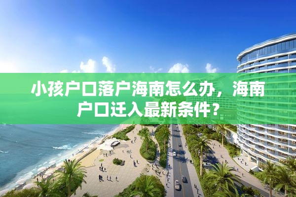 小孩户口落户海南怎么办，海南户口迁入最新条件？