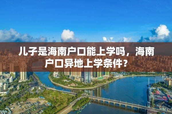 儿子是海南户口能上学吗，海南户口异地上学条件？