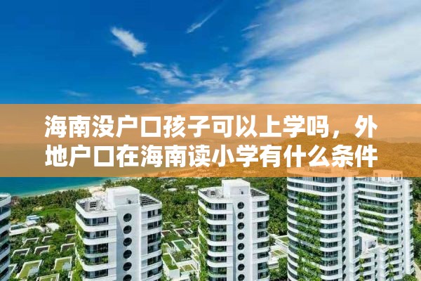 海南没户口孩子可以上学吗，外地户口在海南读小学有什么条件？