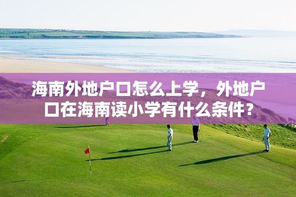 海南外地户口怎么上学，外地户口在海南读小学有什么条件？