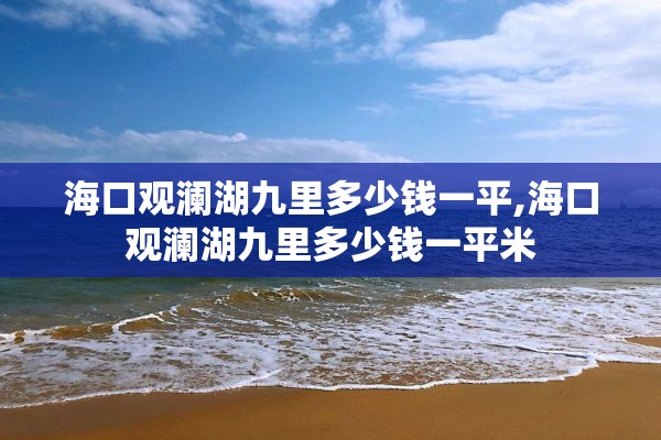 海口观澜湖九里多少钱一平,海口观澜湖九里多少钱一平米