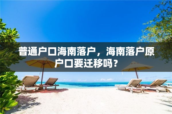 普通户口海南落户,海南落户原户口要迁移吗? 普通户口海南落户,海南落户原户口要迁移吗?