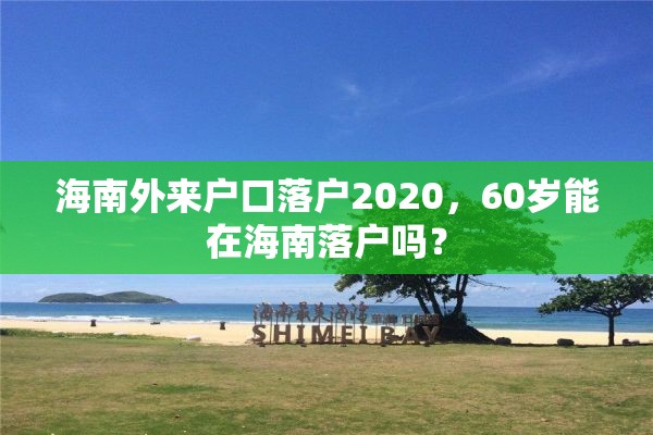 海南外来户口落户2020，60岁能在海南落户吗？