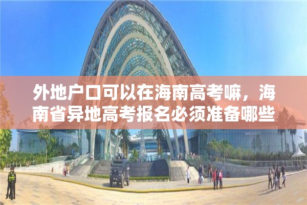 外地户口可以在海南高考嘛，海南省异地高考报名必须准备哪些材料？