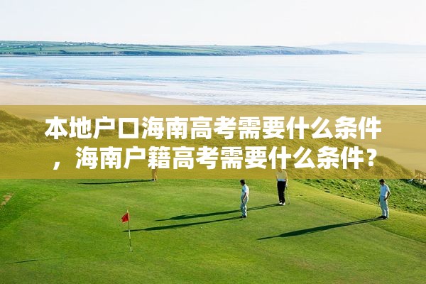 本地户口海南高考需要什么条件，海南户籍高考需要什么条件？