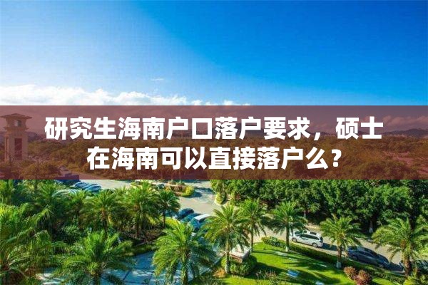 研究生海南户口落户要求，硕士在海南可以直接落户么？