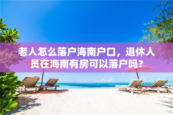 老人怎么落户海南户口，退休人员在海南有房可以落户吗？